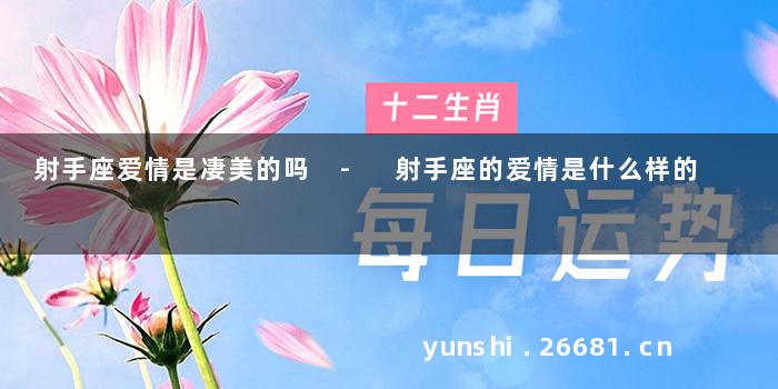 射手座爱情是凄美的吗 - 射手座的爱情是什么样的